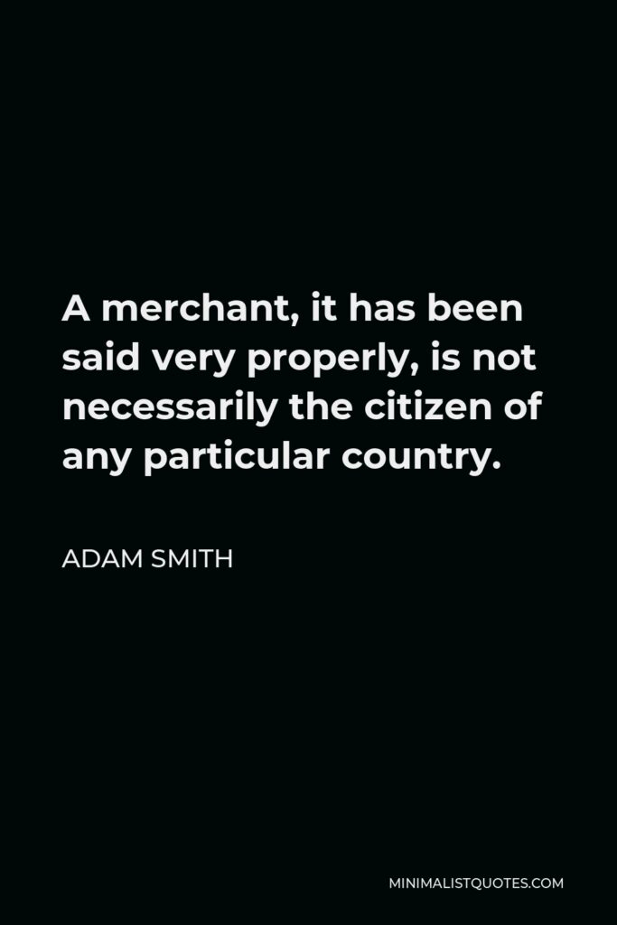 Adam Smith Quote - A merchant, it has been said very properly, is not necessarily the citizen of any particular country.