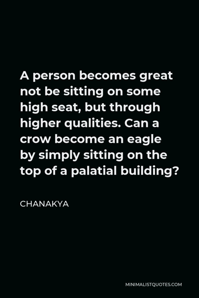 Chanakya Quote - A person becomes great not be sitting on some high seat, but through higher qualities. Can a crow become an eagle by simply sitting on the top of a palatial building?