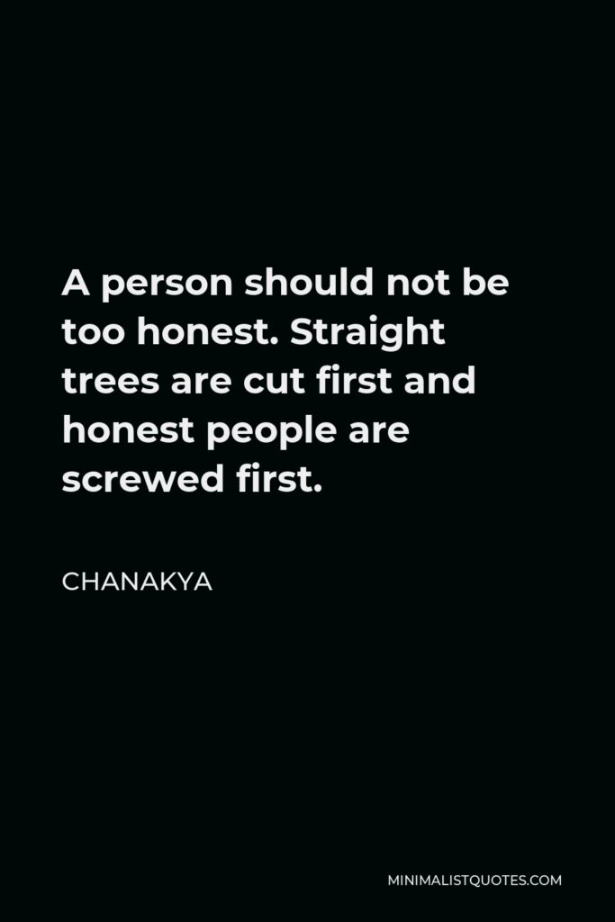 Chanakya Quote - A person should not be too honest. Straight trees are cut first and honest people are screwed first.