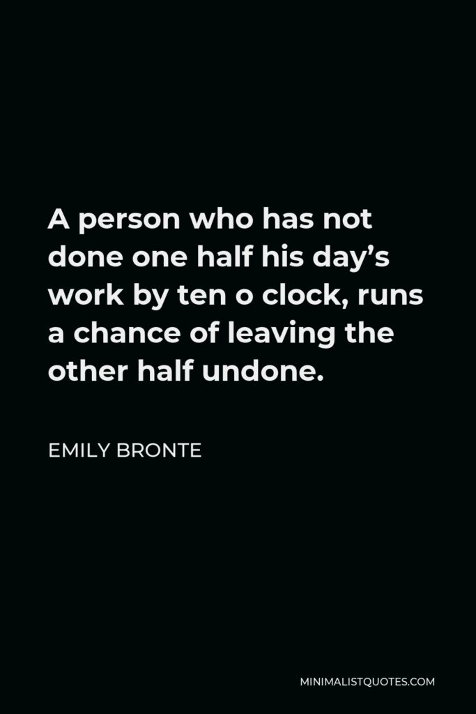 Emily Bronte Quote - A person who has not done one half his day’s work by ten o clock, runs a chance of leaving the other half undone.