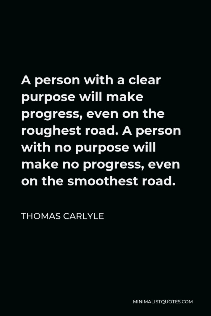 Thomas Carlyle Quote - A person with a clear purpose will make progress, even on the roughest road. A person with no purpose will make no progress, even on the smoothest road.