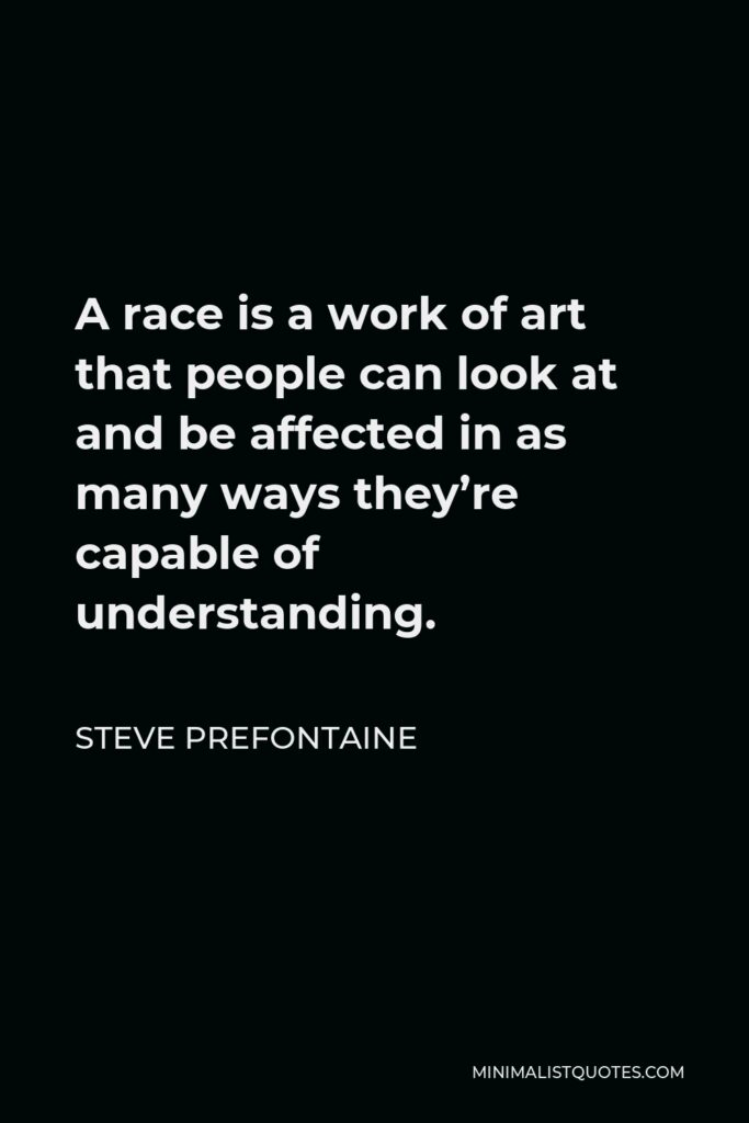 Steve Prefontaine Quote - A race is a work of art that people can look at and be affected in as many ways they’re capable of understanding.