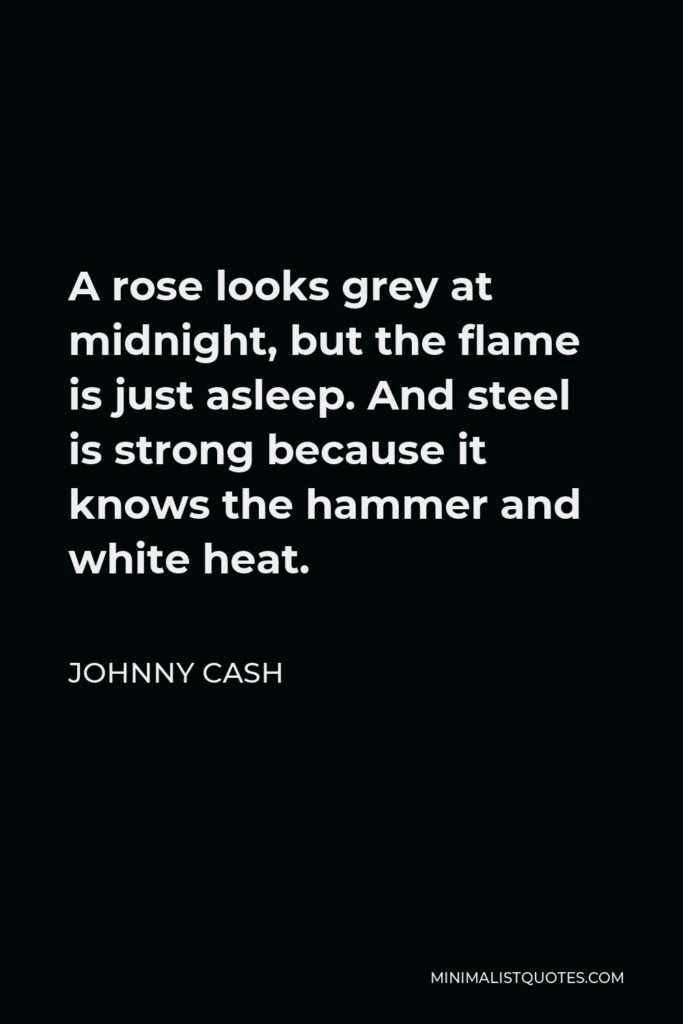 Johnny Cash Quote - A rose looks grey at midnight, but the flame is just asleep. And steel is strong because it knows the hammer and white heat.