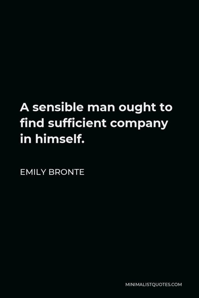 Emily Bronte Quote - A sensible man ought to find sufficient company in himself.