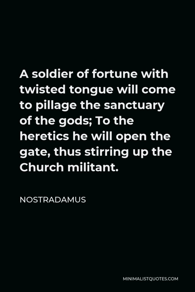 Nostradamus Quote - A soldier of fortune with twisted tongue will come to pillage the sanctuary of the gods; To the heretics he will open the gate, thus stirring up the Church militant.