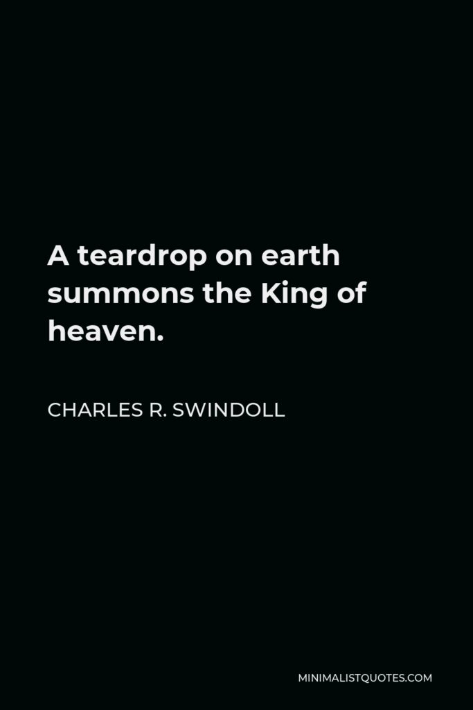Charles R. Swindoll Quote - A teardrop on earth summons the King of heaven.