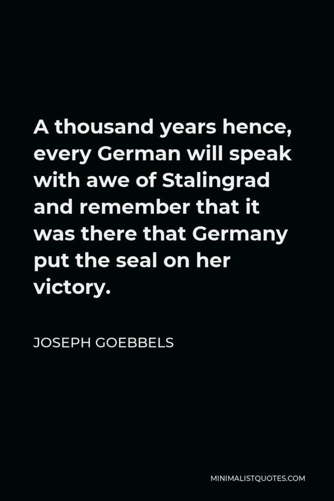 Joseph Goebbels Quote - A thousand years hence, every German will speak with awe of Stalingrad and remember that it was there that Germany put the seal on her victory.