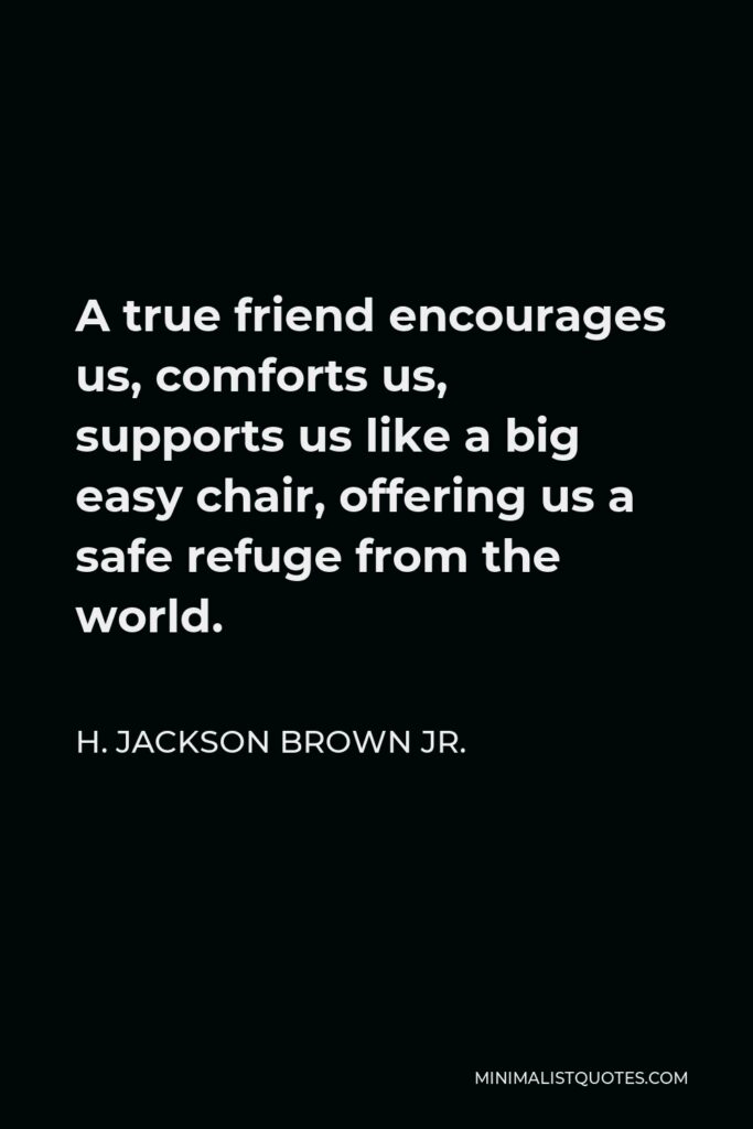 H. Jackson Brown Jr. Quote - A true friend encourages us, comforts us, supports us like a big easy chair, offering us a safe refuge from the world.