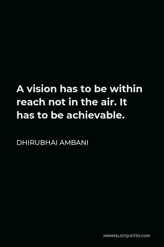 Dhirubhai Ambani Quote - A vision has to be within reach not in the air. It has to be achievable.