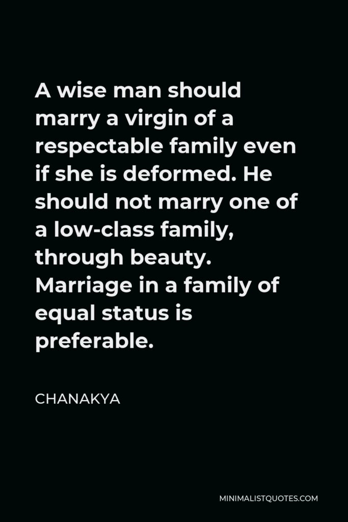 Chanakya Quote - A wise man should marry a virgin of a respectable family even if she is deformed. He should not marry one of a low-class family, through beauty. Marriage in a family of equal status is preferable.
