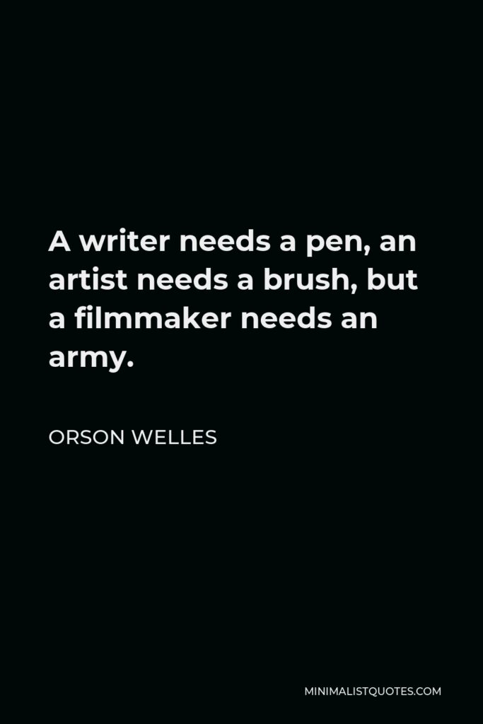 Orson Welles Quote - A writer needs a pen, an artist needs a brush, but a filmmaker needs an army.