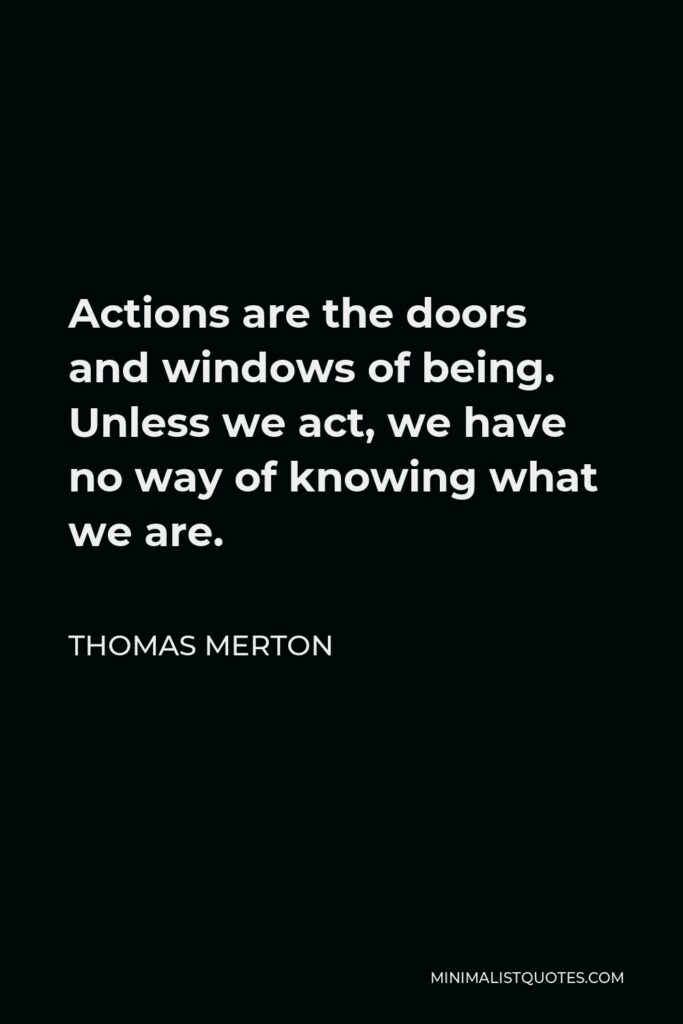 Thomas Merton Quote - Actions are the doors and windows of being. Unless we act, we have no way of knowing what we are.
