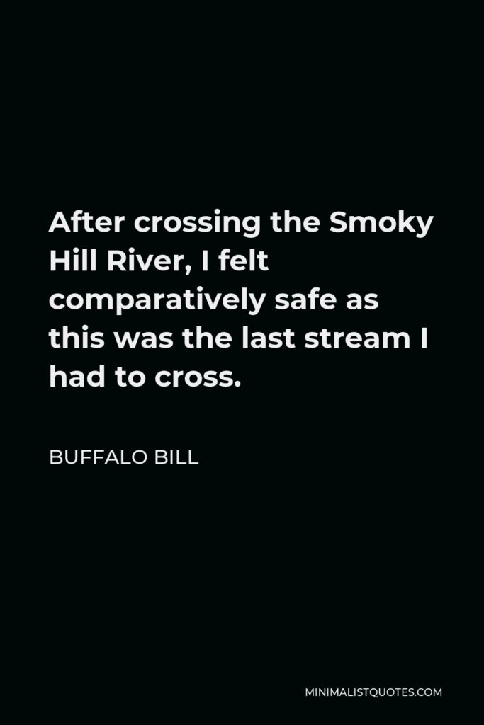 Buffalo Bill Quote - After crossing the Smoky Hill River, I felt comparatively safe as this was the last stream I had to cross.