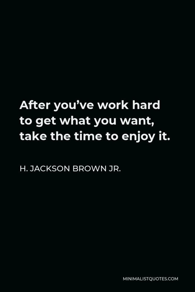 H. Jackson Brown Jr. Quote - After you’ve work hard to get what you want, take the time to enjoy it.