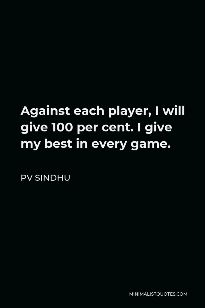 PV Sindhu Quote - Against each player, I will give 100 per cent. I give my best in every game.