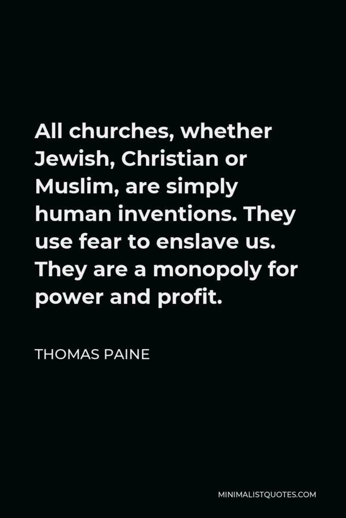 Thomas Paine Quote - All churches, whether Jewish, Christian or Muslim, are simply human inventions. They use fear to enslave us. They are a monopoly for power and profit.