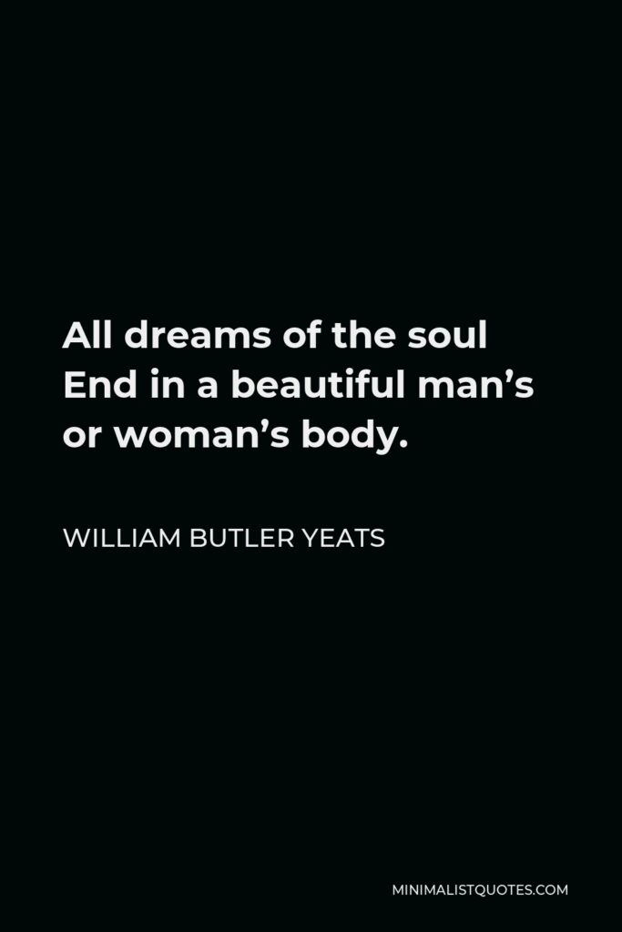 William Butler Yeats Quote - All dreams of the soul End in a beautiful man’s or woman’s body.