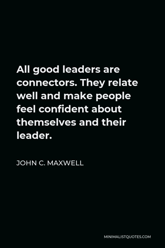 John C. Maxwell Quote - All good leaders are connectors. They relate well and make people feel confident about themselves and their leader.