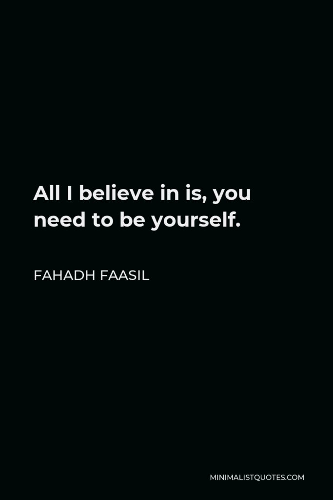 Fahadh Faasil Quote - All I believe in is, you need to be yourself.