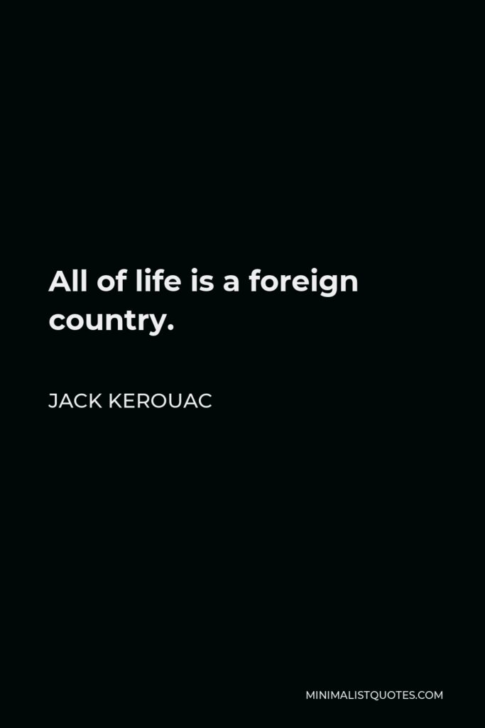 Jack Kerouac Quote - All of life is a foreign country.