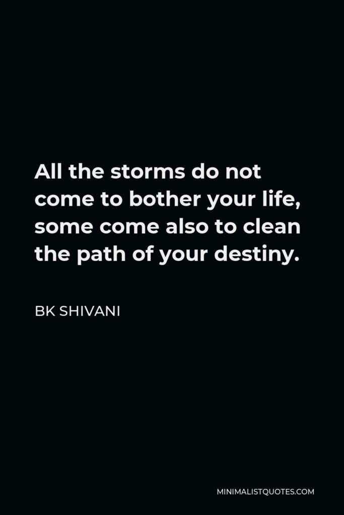 BK Shivani Quote - All the storms do not come to bother your life, some come also to clean the path of your destiny.