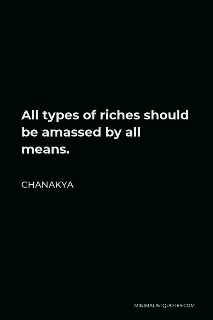 Chanakya Quote - All types of riches should be amassed by all means.