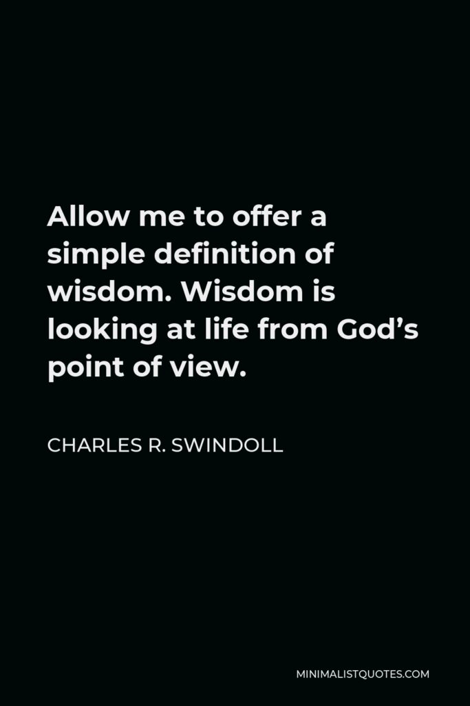 Charles R. Swindoll Quote - Allow me to offer a simple definition of wisdom. Wisdom is looking at life from God’s point of view.