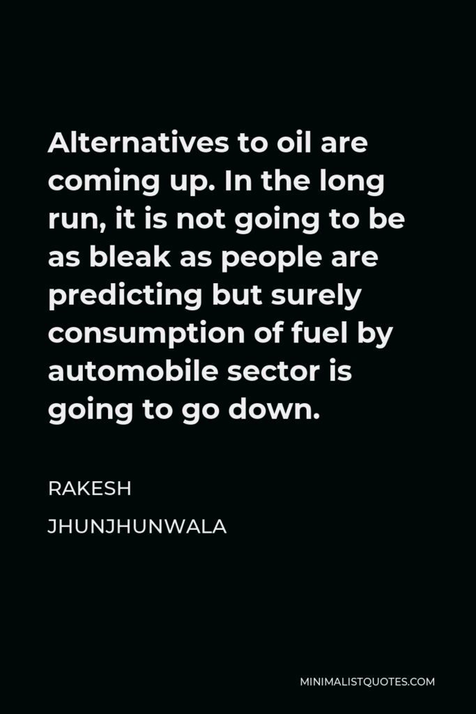 Rakesh Jhunjhunwala Quote - Alternatives to oil are coming up. In the long run, it is not going to be as bleak as people are predicting but surely consumption of fuel by automobile sector is going to go down.