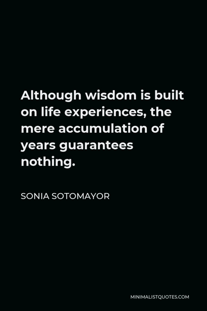 Sonia Sotomayor Quote - Although wisdom is built on life experiences, the mere accumulation of years guarantees nothing.
