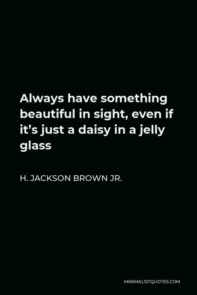 H. Jackson Brown Jr. Quote - Always have something beautiful in sight, even if it’s just a daisy in a jelly glass