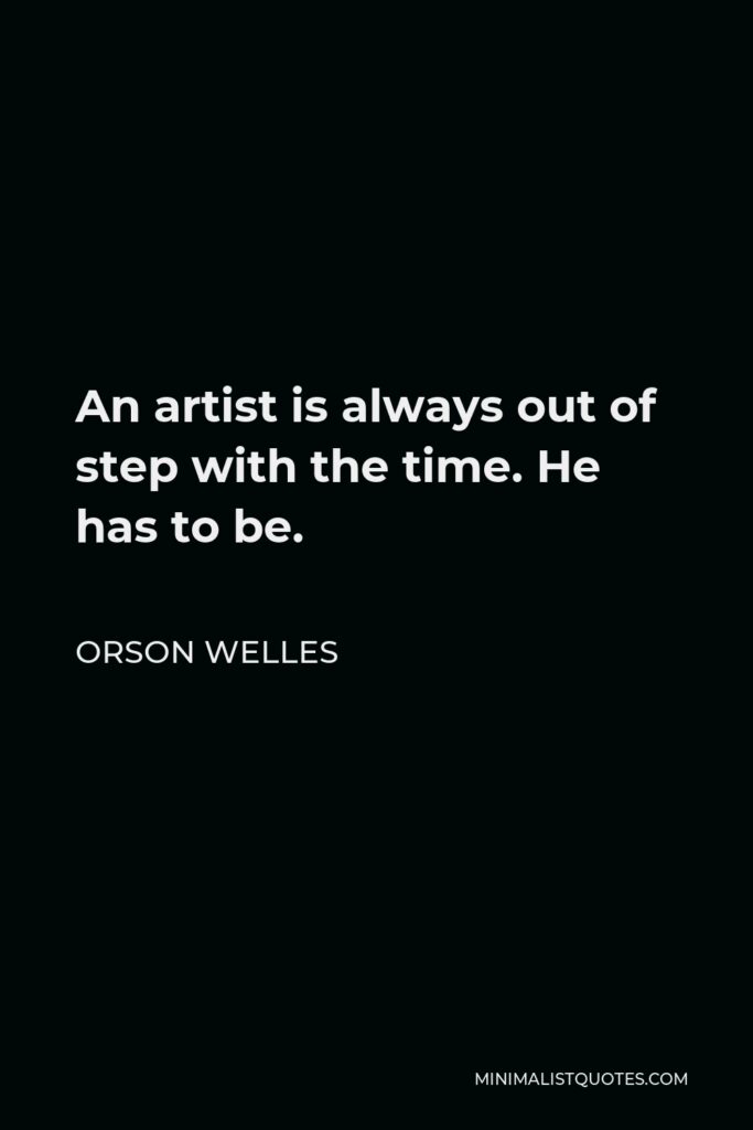 Orson Welles Quote - An artist is always out of step with the time. He has to be.