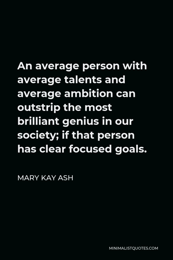 Mary Kay Ash Quote - An average person with average talents and average ambition can outstrip the most brilliant genius in our society; if that person has clear focused goals.