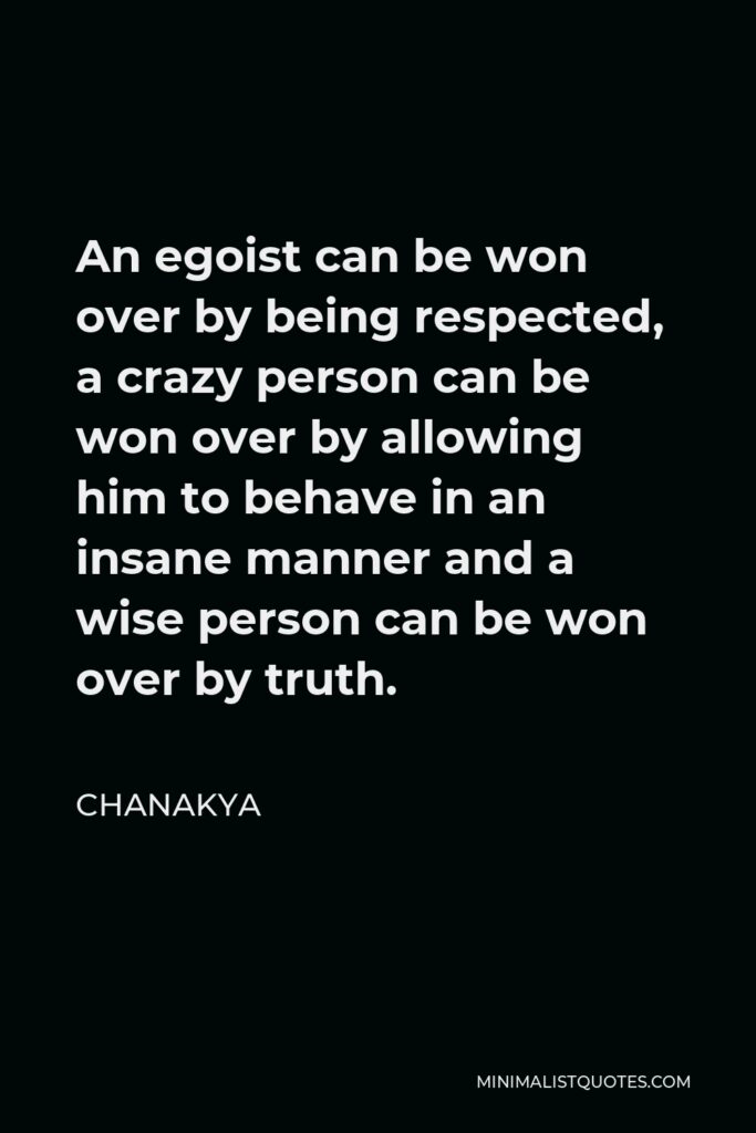 Chanakya Quote - An egoist can be won over by being respected, a crazy person can be won over by allowing him to behave in an insane manner and a wise person can be won over by truth.