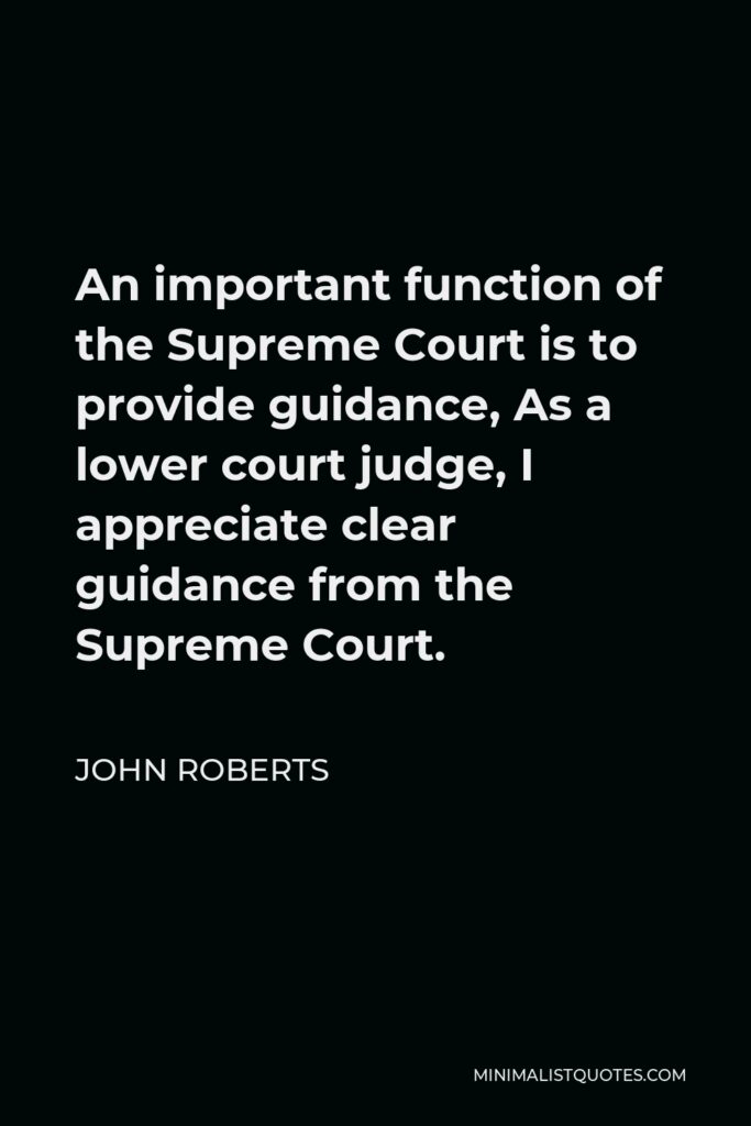 John Roberts Quote - An important function of the Supreme Court is to provide guidance, As a lower court judge, I appreciate clear guidance from the Supreme Court.