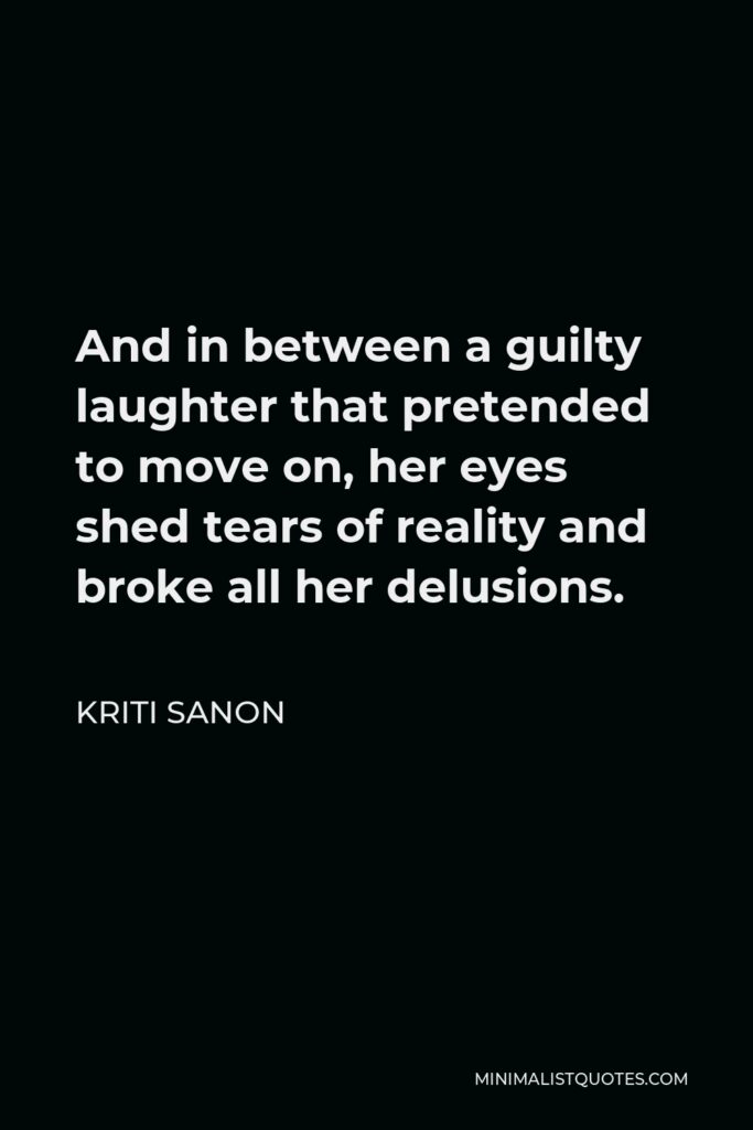 Kriti Sanon Quote - And in between a guilty laughter that pretended to move on, her eyes shed tears of reality and broke all her delusions.