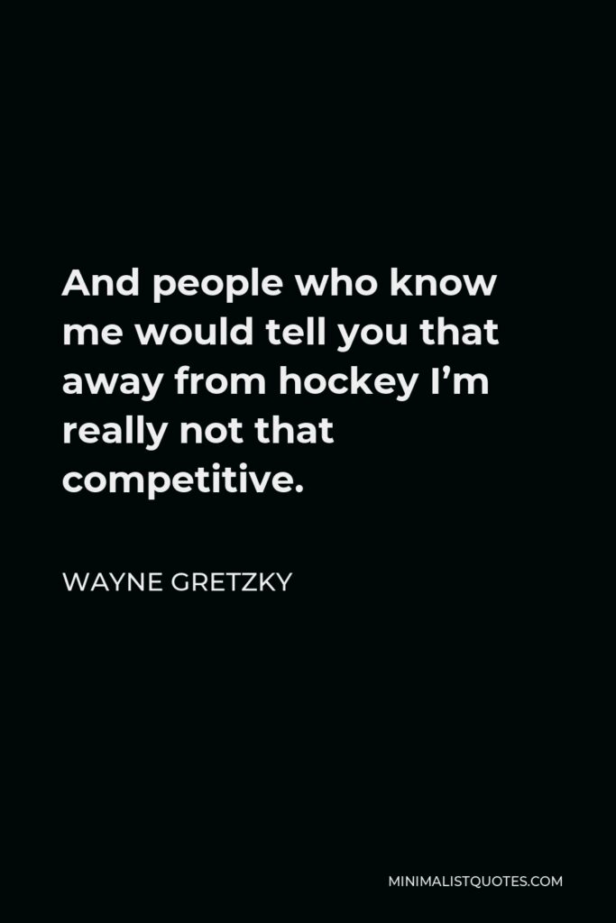 Wayne Gretzky Quote - And people who know me would tell you that away from hockey I’m really not that competitive.