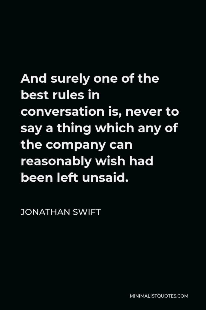 Jonathan Swift Quote - And surely one of the best rules in conversation is, never to say a thing which any of the company can reasonably wish had been left unsaid.