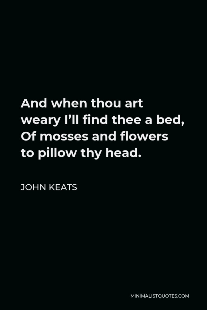 John Keats Quote - And when thou art weary I’ll find thee a bed, Of mosses and flowers to pillow thy head.