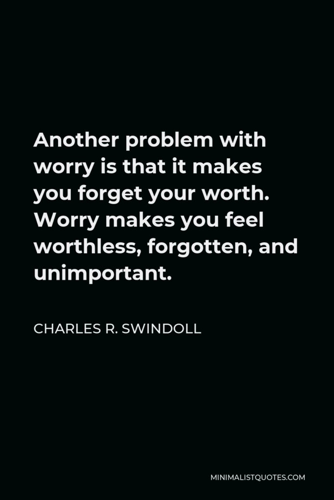 Charles R. Swindoll Quote - Another problem with worry is that it makes you forget your worth. Worry makes you feel worthless, forgotten, and unimportant.