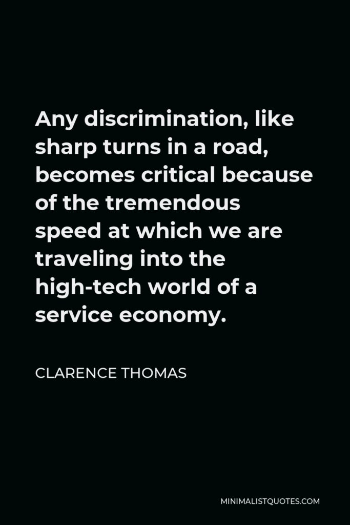 Clarence Thomas Quote - Any discrimination, like sharp turns in a road, becomes critical because of the tremendous speed at which we are traveling into the high-tech world of a service economy.