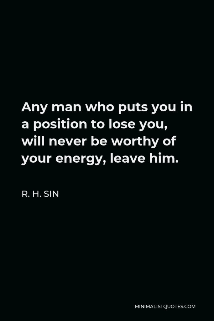 R. H. Sin Quote - Any man who puts you in a position to lose you, will never be worthy of your energy, leave him.