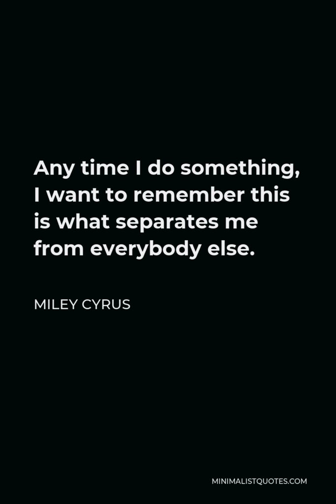Miley Cyrus Quote - Any time I do something, I want to remember this is what separates me from everybody else.
