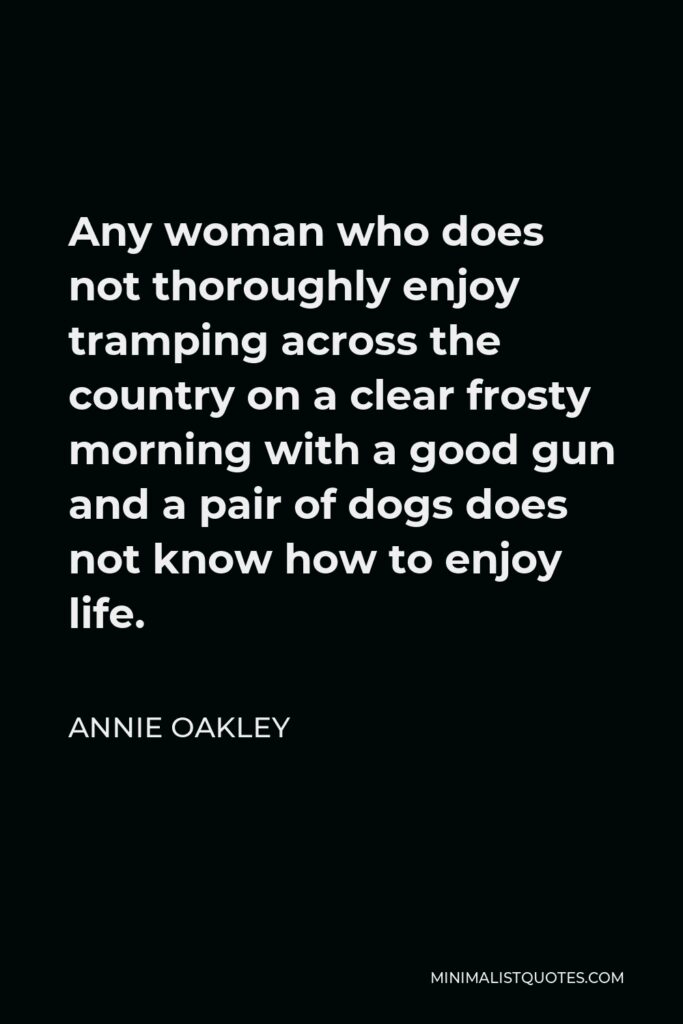 Annie Oakley Quote - Any woman who does not thoroughly enjoy tramping across the country on a clear frosty morning with a good gun and a pair of dogs does not know how to enjoy life.