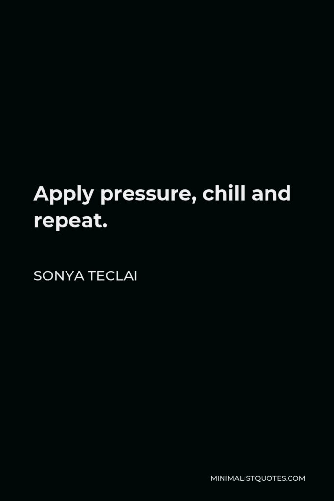 Sonya Teclai Quote - Apply pressure, chill and repeat.