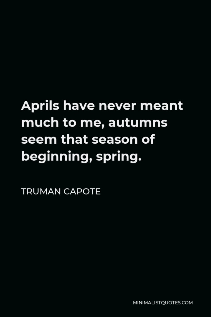 Truman Capote Quote - Aprils have never meant much to me, autumns seem that season of beginning, spring.