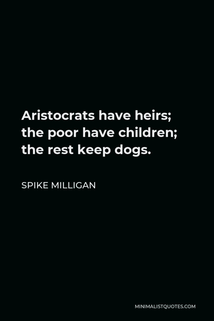 Spike Milligan Quote - Aristocrats have heirs; the poor have children; the rest keep dogs.