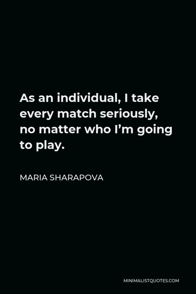 Maria Sharapova Quote - As an individual, I take every match seriously, no matter who I’m going to play.