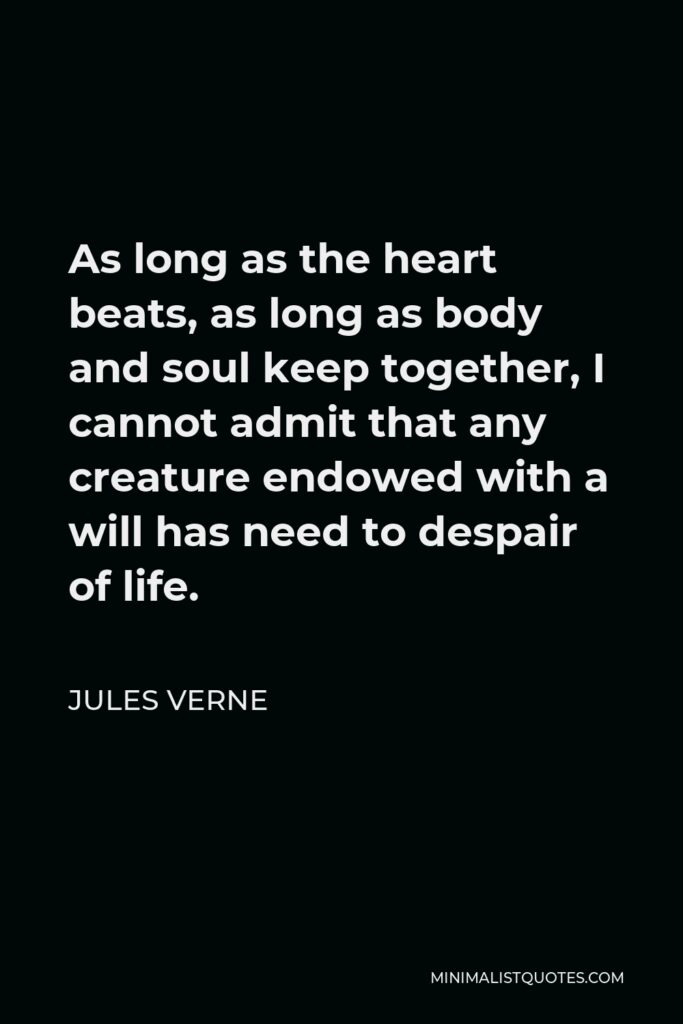 Jules Verne Quote - As long as the heart beats, as long as body and soul keep together, I cannot admit that any creature endowed with a will has need to despair of life.
