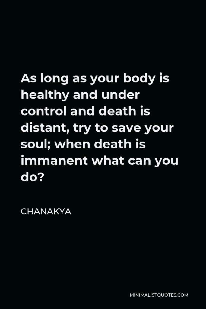 Chanakya Quote - As long as your body is healthy and under control and death is distant, try to save your soul; when death is immanent what can you do?