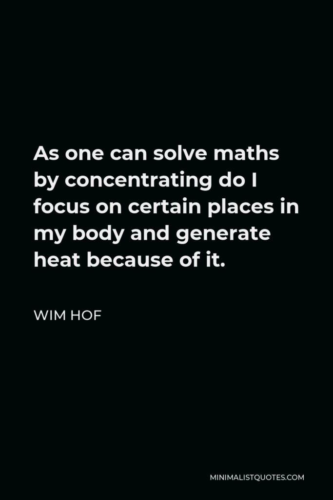 Wim Hof Quote - As one can solve maths by concentrating do I focus on certain places in my body and generate heat because of it.